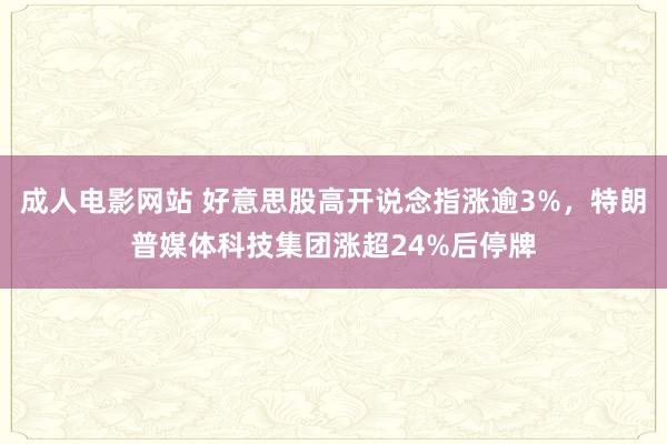 成人电影网站 好意思股高开说念指涨逾3%，特朗普媒体科技集团涨超24%后停牌