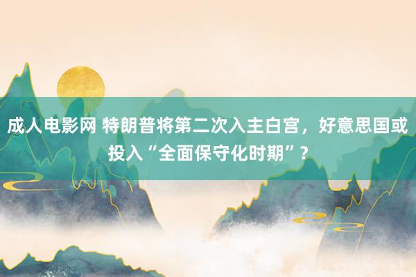 成人电影网 特朗普将第二次入主白宫，好意思国或投入“全面保守化时期”？