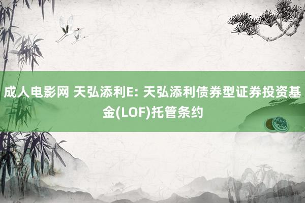 成人电影网 天弘添利E: 天弘添利债券型证券投资基金(LOF)托管条约