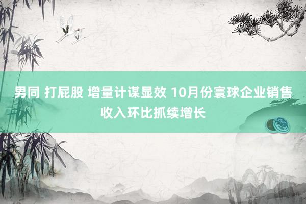 男同 打屁股 增量计谋显效 10月份寰球企业销售收入环比抓续增长