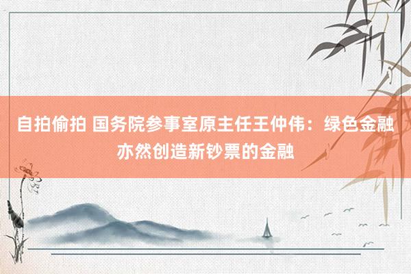 自拍偷拍 国务院参事室原主任王仲伟：绿色金融亦然创造新钞票的金融