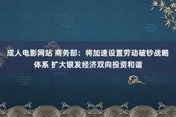 成人电影网站 商务部：将加速设置劳动破钞战略体系 扩大银发经济双向投资和谐