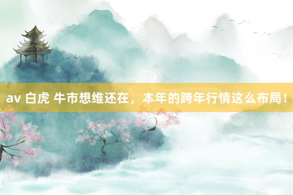 av 白虎 牛市想维还在，本年的跨年行情这么布局！