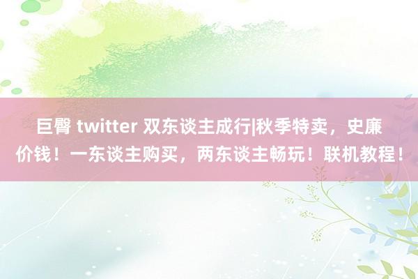 巨臀 twitter 双东谈主成行|秋季特卖，史廉价钱！一东谈主购买，两东谈主畅玩！联机教程！