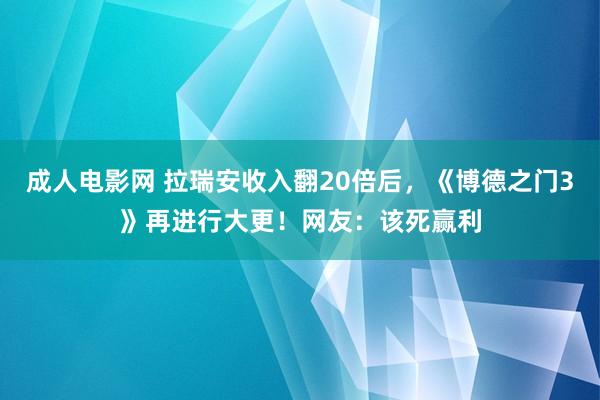 成人电影网 拉瑞安收入翻20倍后，《博德之门3》再进行大更！网友：该死赢利