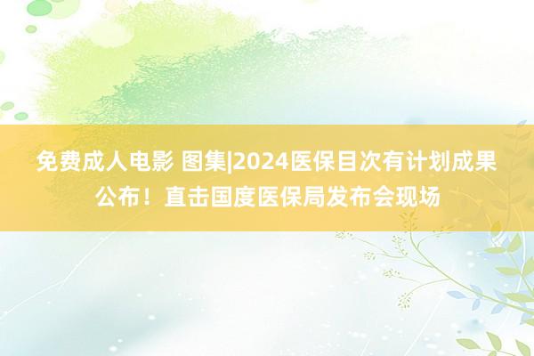 免费成人电影 图集|2024医保目次有计划成果公布！直击国度医保局发布会现场