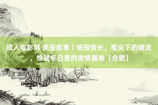 成人电影网 奥亚故事丨纸短情长，笔尖下的暖流，绘就冬日里的激情画卷【合肥】