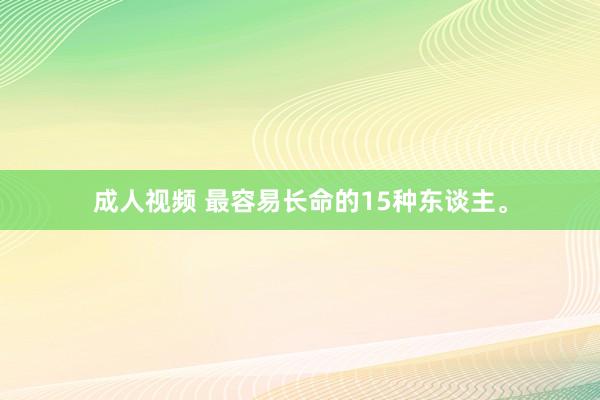 成人视频 最容易长命的15种东谈主。