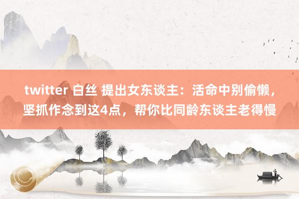 twitter 白丝 提出女东谈主：活命中别偷懒，坚抓作念到这4点，帮你比同龄东谈主老得慢