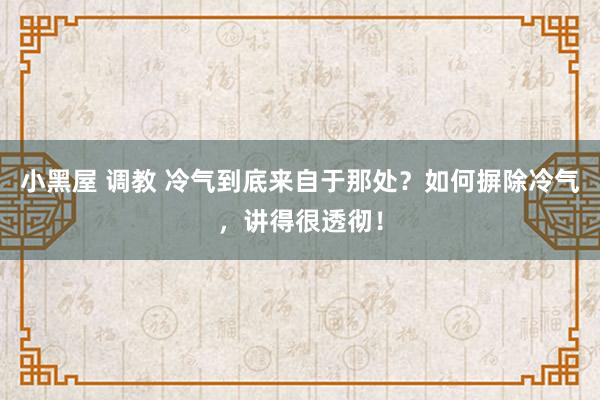 小黑屋 调教 冷气到底来自于那处？如何摒除冷气，讲得很透彻！