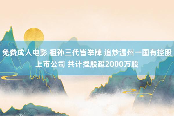 免费成人电影 祖孙三代皆举牌 追炒温州一国有控股上市公司 共计捏股超2000万股