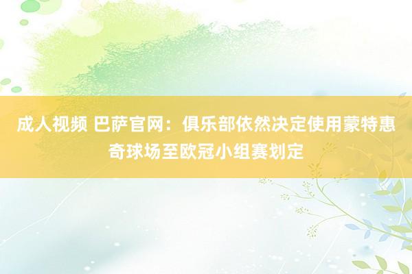 成人视频 巴萨官网：俱乐部依然决定使用蒙特惠奇球场至欧冠小组赛划定