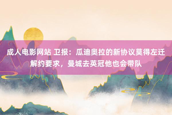 成人电影网站 卫报：瓜迪奥拉的新协议莫得左迁解约要求，曼城去英冠他也会带队