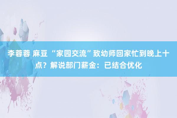 李蓉蓉 麻豆 “家园交流”致幼师回家忙到晚上十点？解说部门薪金：已结合优化