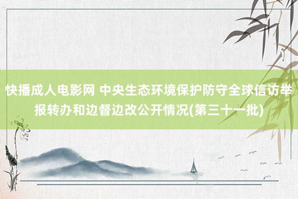 快播成人电影网 中央生态环境保护防守全球信访举报转办和边督边改公开情况(第三十一批)