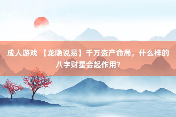 成人游戏 【龙隐说易】千万资产命局，什么样的八字财星会起作用？