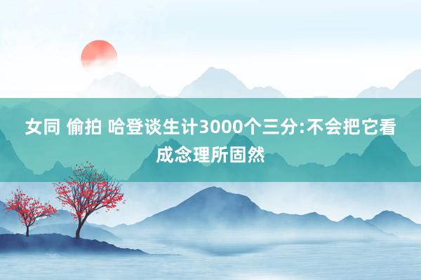 女同 偷拍 哈登谈生计3000个三分:不会把它看成念理所固然