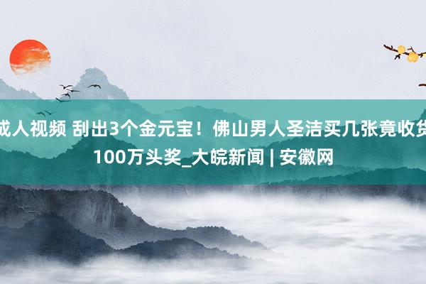 成人视频 刮出3个金元宝！佛山男人圣洁买几张竟收货100万头奖_大皖新闻 | 安徽网