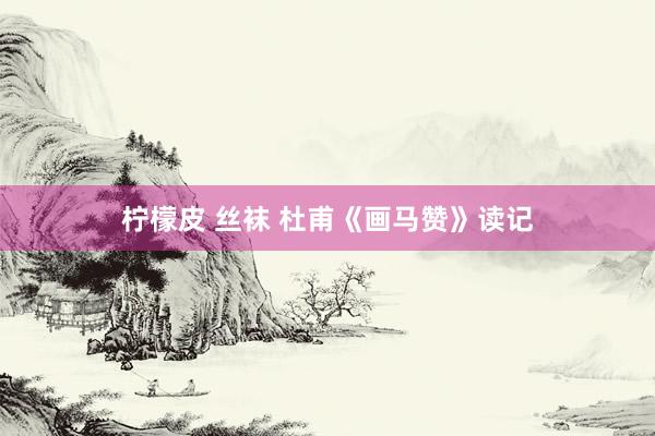 柠檬皮 丝袜 杜甫《画马赞》读记