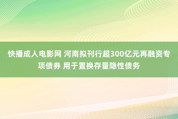 快播成人电影网 河南拟刊行超300亿元再融资专项债券 用于置换存量隐性债务