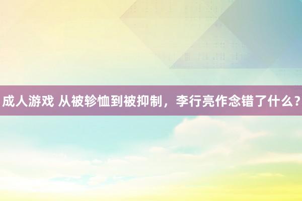 成人游戏 从被轸恤到被抑制，李行亮作念错了什么？