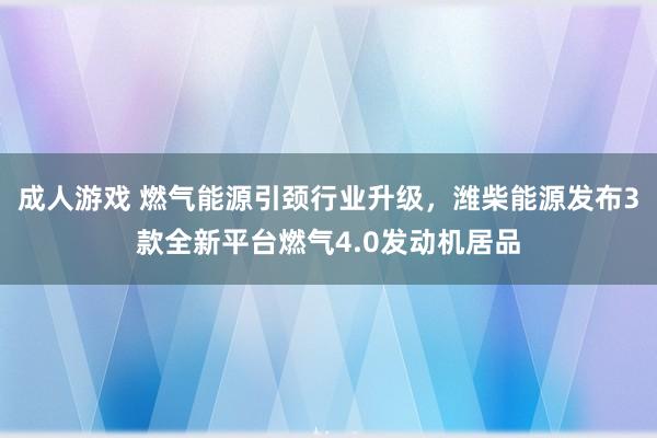 成人游戏 燃气能源引颈行业升级，潍柴能源发布3款全新平台燃气4.0发动机居品