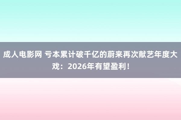 成人电影网 亏本累计破千亿的蔚来再次献艺年度大戏：2026年有望盈利！