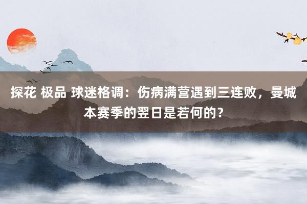 探花 极品 球迷格调：伤病满营遇到三连败，曼城本赛季的翌日是若何的？