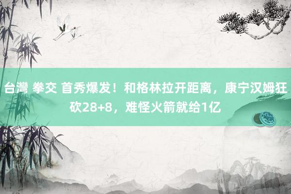 台灣 拳交 首秀爆发！和格林拉开距离，康宁汉姆狂砍28+8，难怪火箭就给1亿