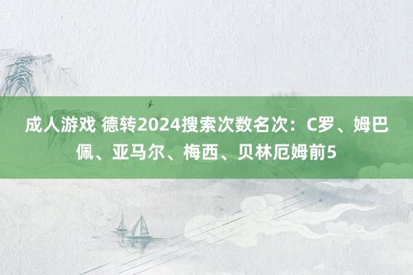 成人游戏 德转2024搜索次数名次：C罗、姆巴佩、亚马尔、梅西、贝林厄姆前5