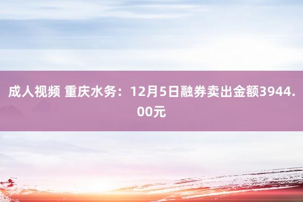 成人视频 重庆水务：12月5日融券卖出金额3944.00元