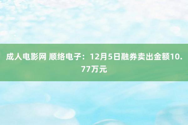 成人电影网 顺络电子：12月5日融券卖出金额10.77万元