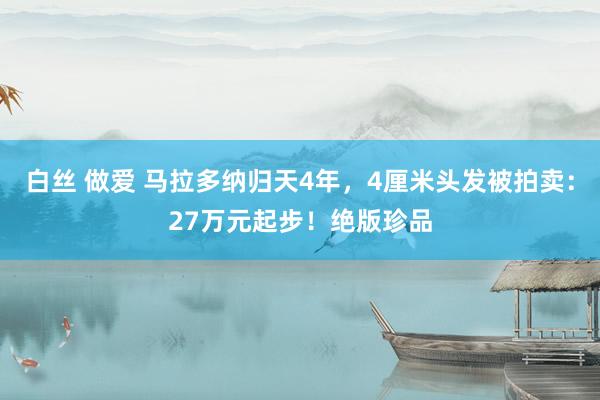 白丝 做爱 马拉多纳归天4年，4厘米头发被拍卖：27万元起步！绝版珍品