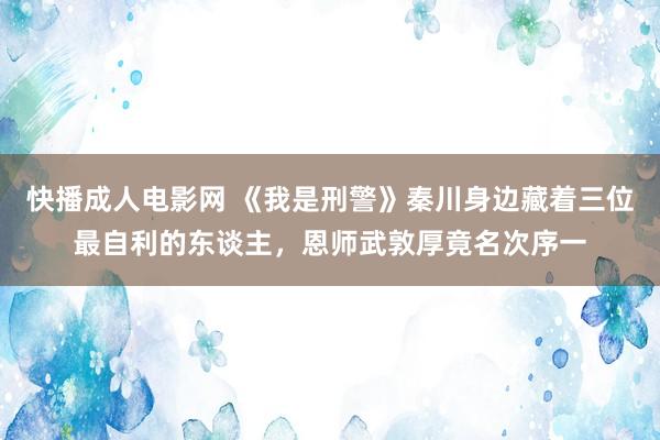 快播成人电影网 《我是刑警》秦川身边藏着三位最自利的东谈主，恩师武敦厚竟名次序一