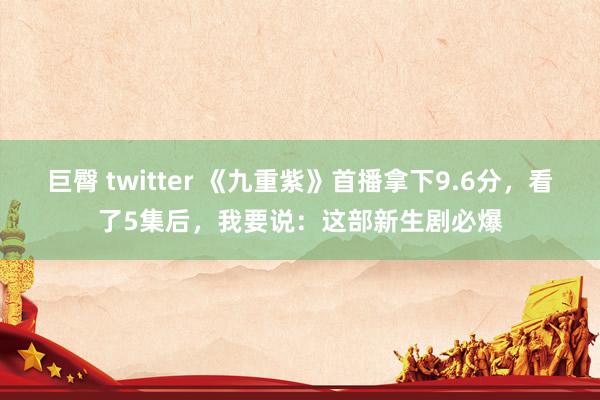 巨臀 twitter 《九重紫》首播拿下9.6分，看了5集后，我要说：这部新生剧必爆