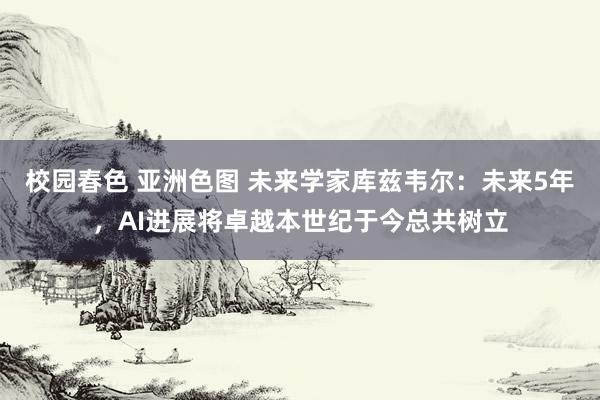 校园春色 亚洲色图 未来学家库兹韦尔：未来5年，AI进展将卓越本世纪于今总共树立