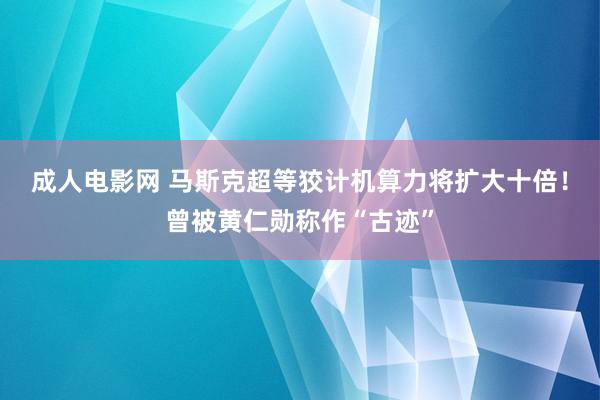 成人电影网 马斯克超等狡计机算力将扩大十倍！曾被黄仁勋称作“古迹”