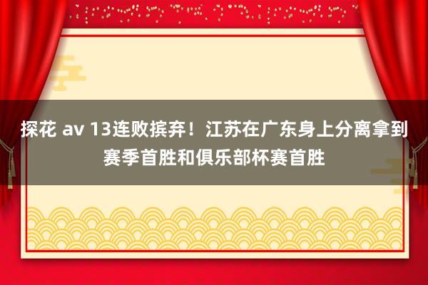 探花 av 13连败摈弃！江苏在广东身上分离拿到赛季首胜和俱乐部杯赛首胜