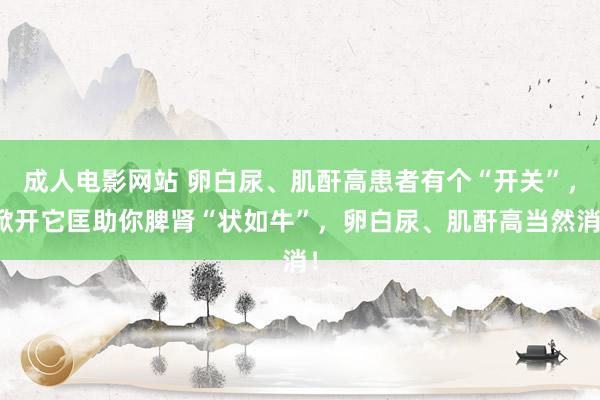 成人电影网站 卵白尿、肌酐高患者有个“开关”，掀开它匡助你脾肾“状如牛”，卵白尿、肌酐高当然消！