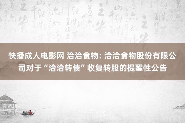 快播成人电影网 洽洽食物: 洽洽食物股份有限公司对于“洽洽转债”收复转股的提醒性公告