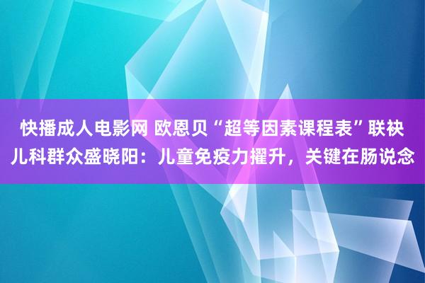 快播成人电影网 欧恩贝“超等因素课程表”联袂儿科群众盛晓阳：儿童免疫力擢升，关键在肠说念