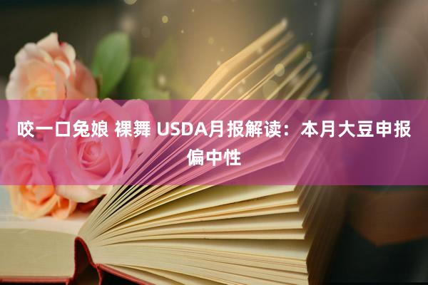 咬一口兔娘 裸舞 USDA月报解读：本月大豆申报偏中性