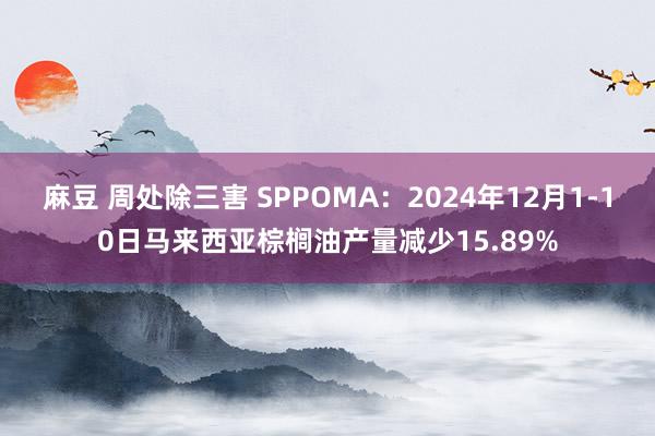 麻豆 周处除三害 SPPOMA：2024年12月1-10日马来西亚棕榈油产量减少15.89%