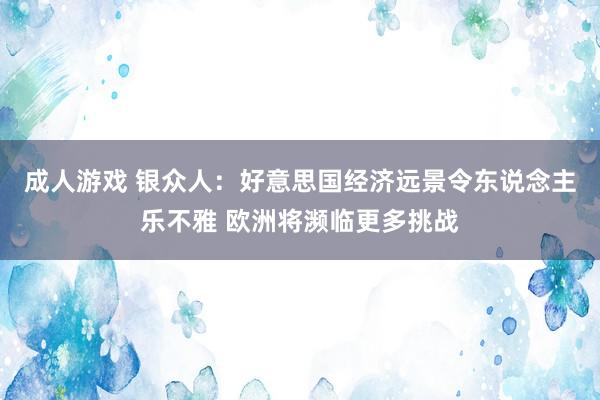 成人游戏 银众人：好意思国经济远景令东说念主乐不雅 欧洲将濒临更多挑战