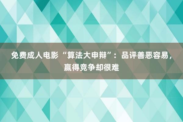 免费成人电影 “算法大申辩”：品评善恶容易，赢得竞争却很难