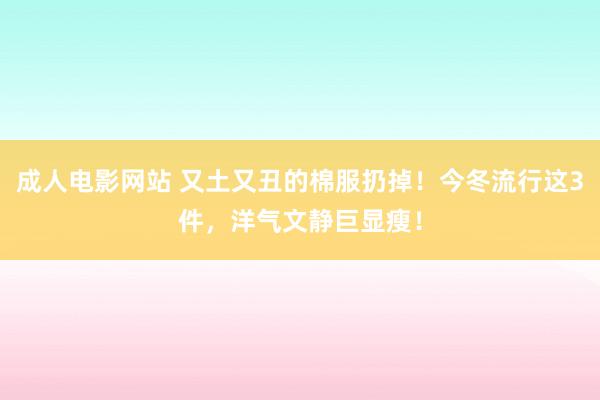 成人电影网站 又土又丑的棉服扔掉！今冬流行这3件，洋气文静巨显瘦！