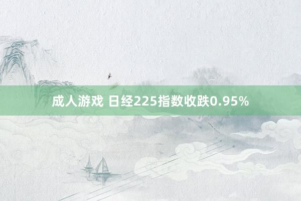 成人游戏 日经225指数收跌0.95%