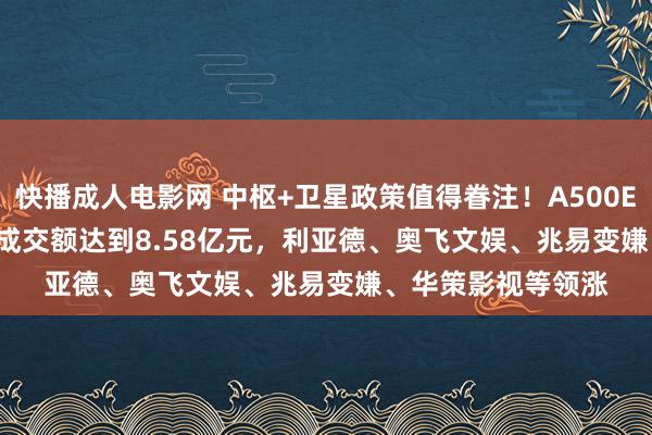 快播成人电影网 中枢+卫星政策值得眷注！A500ETF(159339)及时成交额达到8.58亿元，利亚德、奥飞文娱、兆易变嫌、华策影视等领涨