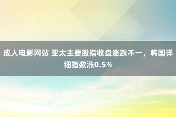 成人电影网站 亚太主要股指收盘涨跌不一，韩国详细指数涨0.5%