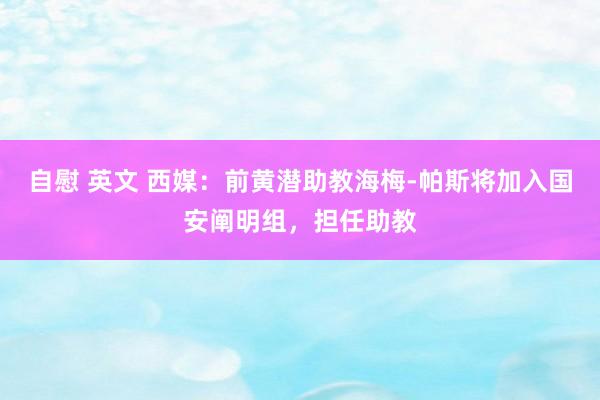 自慰 英文 西媒：前黄潜助教海梅-帕斯将加入国安阐明组，担任助教